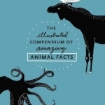 The Illustrated Compendium of Amazing Animal Facts