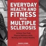 Everyday Health and Fitness with Multiple Sclerosis: Achieve Your Peak Physical Wellness While Working with Limited Mobility