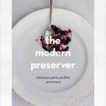 The Modern Preserver: Chutneys, Pickles, Jams and More