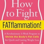 How to Fight Fatflammation!: A Revolutionary 3-Week Program to Shrink the Body&#039;s Fat Cells for Quick and Lasting Weight Loss