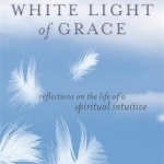 The White Light of Grace: Reflections on the Life of a Spiritual Intuitive