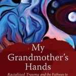 My Grandmother&#039;s Hands: Racialized Trauma and the Mending of Our Hearts and Bodies