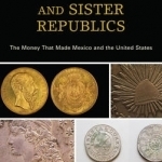 Spanish Dollars and Sister Republics: The Money That Made Mexico and the United States