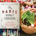 My Paris Market Cookbook: A Culinary Tour of French Flavors and Seasonal Recipes