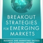 Breakout Strategies for Emerging Markets: Business and Marketing Tactics for Achieving Growth