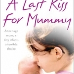 A Last Kiss for Mummy: A Teenage Mum, a Tiny Infant, a Desperate Decision