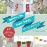 Banners, Buntings, Garlands &amp; Pennants: 40 Creative Ideas Using Paper, Fabric &amp; More