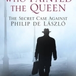 The Spy Who Painted the Queen: The Secret Case Against Philip De Laszlo