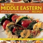 75 Simple Middle Eastern Recipes: Step by Step in 250 Photographs: Deliciously Quick and Easy Dishes from Kebabs to Couscous