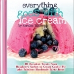 Everything Goes with Ice Cream: 111 Decadent Treats from Raspberry Sorbet to Cream Cookie Pie Plus Fabulous Handmade Party Ideas