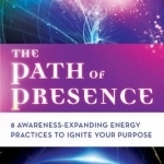 The Path of Presence: 8 Awareness-Expanding Energy Practices to Ignite Your Purpose