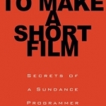 How Not to Make a Short Film: Straight Shooting from a Sundance Programmer