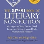 The Arvon Book of Literary Non-Fiction: Writing About Travel, Nature, Food, Feminism, History, Sexuality, Death and Friendship