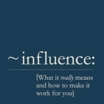 Influence: What it Really Means and How to Make it Work for You
