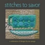 Stitches to Savor: A Celebration of Designs by Sue Spargo