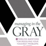 Managing in the Gray: Five Timeless Questions for Resolving Your Toughest Problems at Work