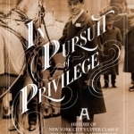 In Pursuit of Privilege: A History of New York City&#039;s Upper Class and the Making of a Metropolis