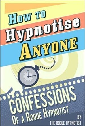 How to Hypnotise Anyone - Confessions of a Rogue Hypnotist
