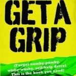 How to Get a Grip: (Forget Namby-Pamby, Wishy-Washy, Self-Help Drivel. This is the Book You Need)