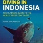 Diving in Indonesia: The Ultimate Guide to the World's Best Dive Spots: Bali, Komato, Sulawesi, Papua, and More