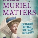 Miss Muriel Matters: The Spectacular Life of a Trailblazing Suffragist