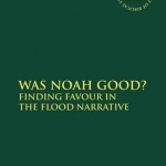 Was Noah Good?: Finding Favour in the Flood Narrative