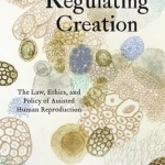 Regulating Creation: The Law, Ethics, and Policy of Assisted Human Reproduction