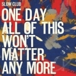 One Day All of This Won&#039;t Matter Any More by Slow Club