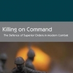 Killing on Command: The Defence of Superior Orders in Modern Combat: 2016