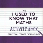The I Used to Know That: Maths Activity Book: Stuff You Forgot from School