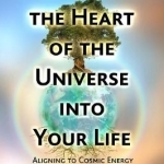 Weave the Heart of the Universe into Your Life: Aligning to Cosmic Energy