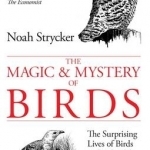 The Magic and Mystery of Birds: The Surprising Lives of Birds and What They Reveal About Being Human