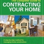 The Complete Guide to Contracting Your Home: A Step-by-Step Method for Managing Home Construction