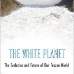 The White Planet: The Evolution and Future of Our Frozen World