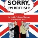 Sorry, I&#039;m British!: An Insider&#039;s Romp Through Britain from A to Z