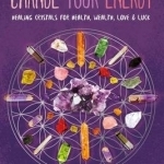 Change Your Energy, Change Your Life: Using Healing Crystals for Health, Wealth, Love and Luck