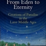 From Eden to Eternity: Creations of Paradise in the Later Middle Ages