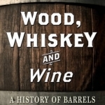 Wood, Whiskey and Wine: A History of Barrels