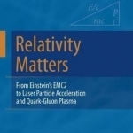 Relativity Matters: From Einstein's EMC2 to Laser Particle Acceleration and Quark-Gluon Plasma