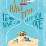 I Don&#039;t Have Time: 15-Minute Ways to Shape a Life You Love