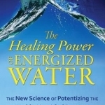 The Healing Power of Energized Water: The New Science of Potentizing the World's Most Vital Resource