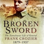 Broken Sword: The Tumultuous Life of General Frank Crozier 1897 - 1937