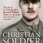 The Christian Soldier: The Life of Lt. Col. Bernard William Vann, V.C., M.C. and Bar, Croix De Guerre Avec Palmes