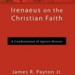 Irenaeus on the Christian Faith: A Condensation of Against Heresies