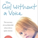 The Girl without a Voice: The True Story of a Terrified Child Whose Silence Spoke Volumes