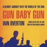 Gun Baby Gun: A Bloody Journey into the World of the Gun