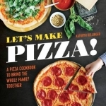 Let&#039;s Make Pizza!: A Pizza Cookbook to Bring the Whole Family Together