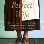 How to Create the Perfect Wife: The True Story of One Gentleman, Two Orphans and an Experiment to Create the Ideal Woman