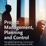 Project Management, Planning and Control: Managing Engineering, Construction and Manufacturing Projects to PMI, APM and BSI Standards