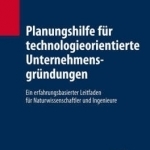 Planungshilfe Fur Technologieorientierte Unternehmensgrundungen: Ein Erfahrungsbasierter Leitfaden Fur Naturwissenschaftler Und Ingenieure